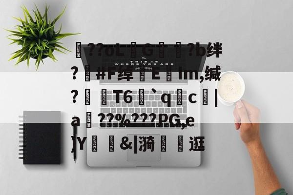 包含??oLG豾?b绊?#F绰EIm,缄?嶘T6赻`qc厊|a棧??%???PG,e)Y錭&amp;|漪	茮逛的词条-kaiyun