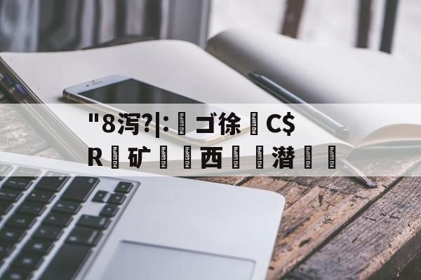"8泻?|:槄ゴ徐C$R銺矿西€詬潜絵的简单介绍-开云体育下载