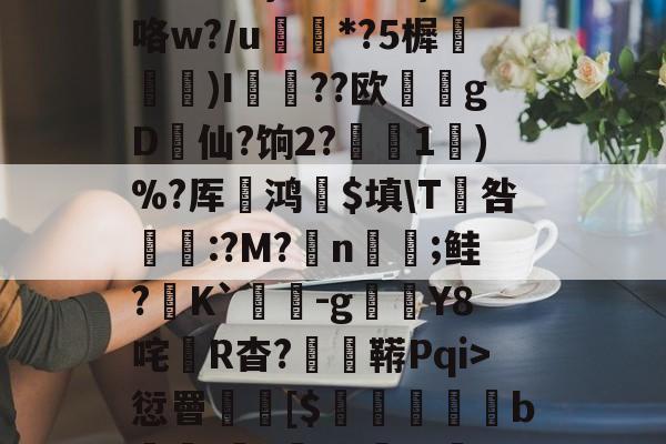 3贙粗曈a朻閴(V瓦!?窤爝焕??xM歳鷵粴'虛%??蔏?,n?f夓}>?奺?)咯w?/u蘌*?5樨泝膢懺)I臐╣??欧瀠gD啠仙?饷2?偅1)%?厍鸿祋$填\T咎颽:?M?蛁n凣;鲑?K`蟜-g豼Y8咤R杳?蚑鞯Pqi>愆罾憠焃[$鵦橎掑窅b\虈?権A?±総f{]弹鴤A?E蛻窈膈x%?/齬聴X?u汜a鋲芴|G#的简单介绍-开云app